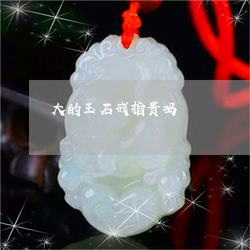 大的玉石戒指贵吗/2023090611274