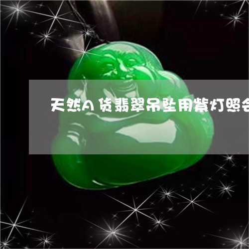 天然A货翡翠吊坠用紫灯照会有什么反应/2023080380538