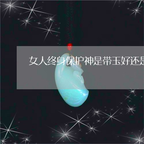 女人终身保护神是带玉好还是戴黄金好/2023080335171