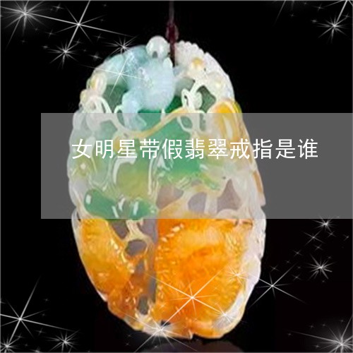 女明星带假翡翠戒指是谁/2023102602919