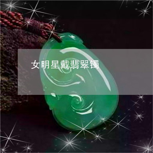 女明星戴翡翠镯/2023080591549