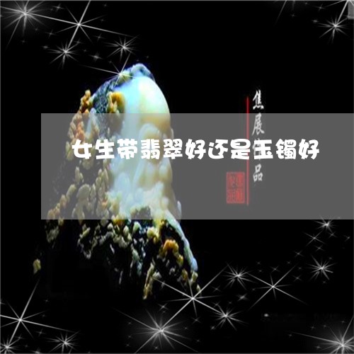 女生带翡翠好还是玉镯好/2023102515375