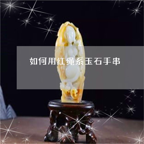 如何用红绳系玉石手串/2023082499634