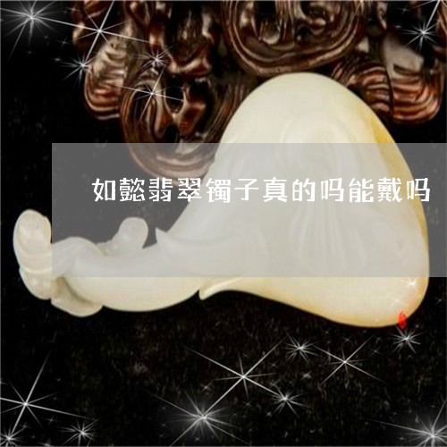 如懿翡翠镯子真的吗能戴吗/2023101710985