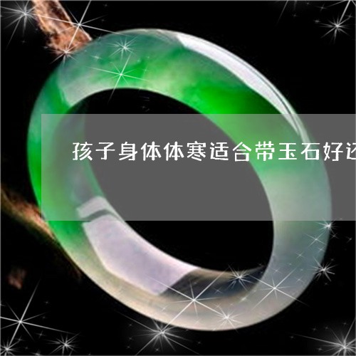 孩子身体体寒适合带玉石好还是水晶好呢/2023080357873