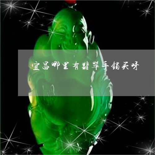 宜昌哪里有翡翠手镯买呀/2023102571099