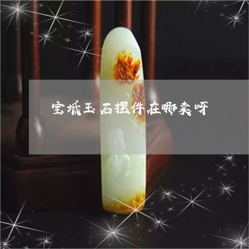 宝坻玉石摆件在哪卖呀/2023082468693