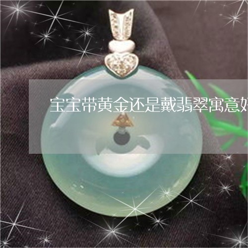 宝宝带黄金还是戴翡翠寓意好/2023092970731