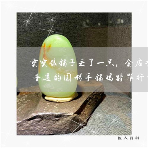 宝宝银镯子丢了一只，一个祖母绿的阿富汗玉手镯值多少钱身上戴的玉手镯烂了是不是象征着运气不好了另一只还可以带吗/2023080345067