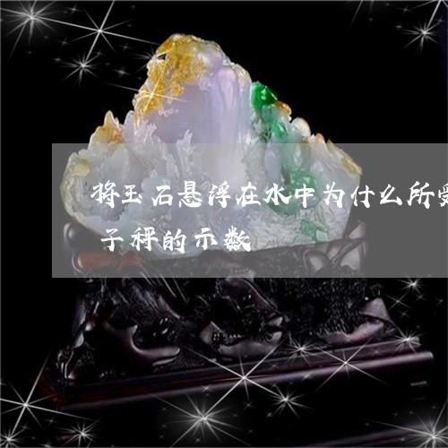 将玉石悬浮在水中为什么所受的浮力就是电子秤的示数/2023080411220