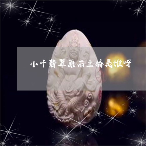 小千翡翠原石主播是谁呀/2023102691793