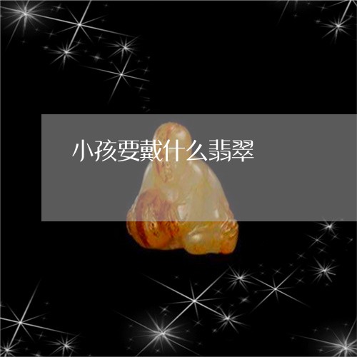 小孩要戴什么翡翠/2023101833633