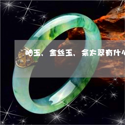 岫玉,金丝玉,佘太翠有什么区别/2023080377518