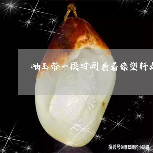 岫玉带一段时间看着像塑料是怎么回事/2023080313210