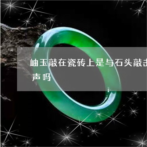 岫玉敲在瓷砖上是与石头敲击瓷砖一样的响声吗/2023080408322