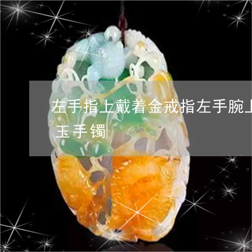 左手指上戴着金戒指左手腕上可以不可以待玉手镯/2023080472171