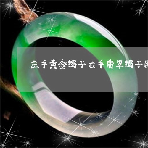 左手黄金镯子右手翡翠镯子图片/2023051702182