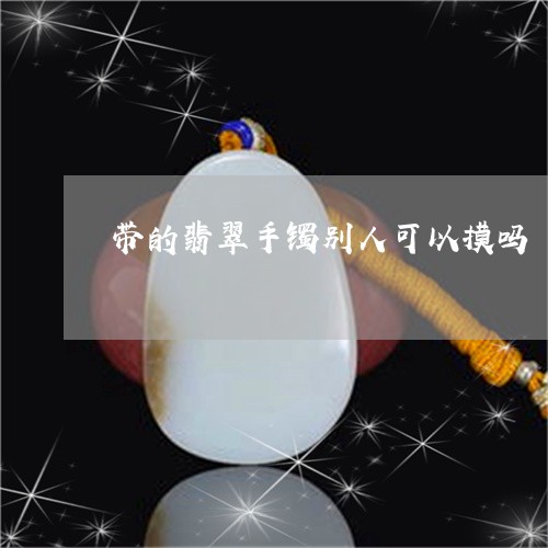 带的翡翠手镯别人可以摸吗/2023092897106