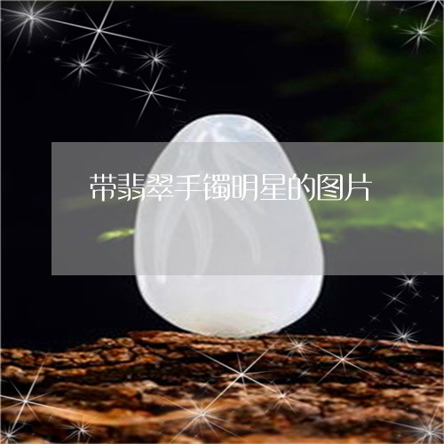 带翡翠手镯明星的图片/2023082569763