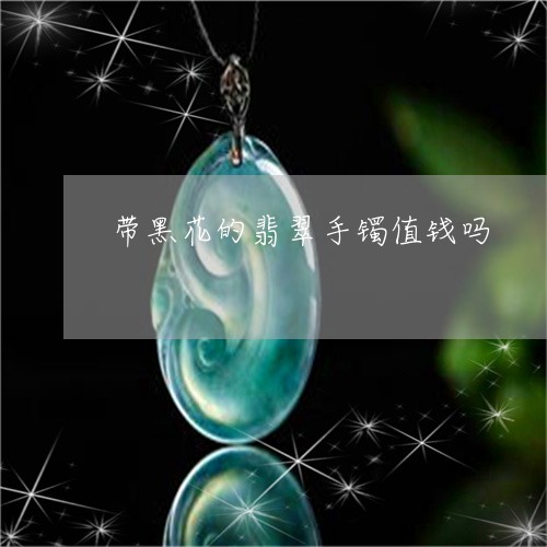 带黑花的翡翠手镯值钱吗/2023102552922