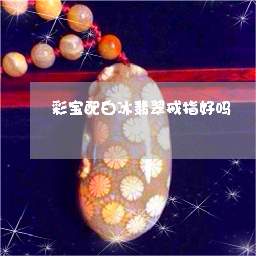 彩宝配白冰翡翠戒指好吗/2023092863540