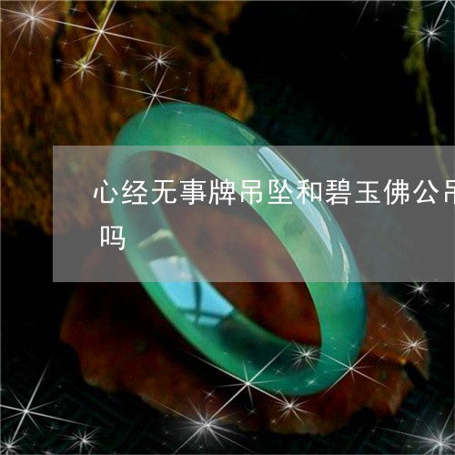 心经无事牌吊坠和碧玉佛公吊坠可以一起戴吗/2023080403983