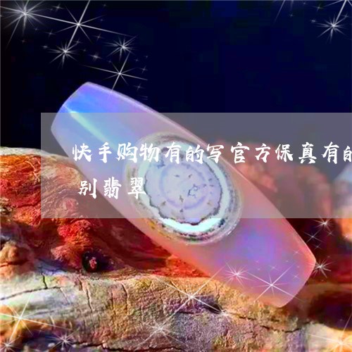 快手购物有的写官方保真有的没写有什么区别翡翠/2023080461831