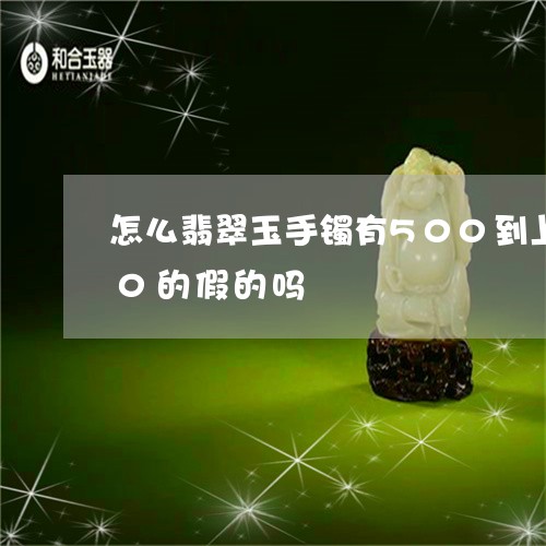 怎么翡翠玉手镯有500到上万不等,500的假的吗/2023080491031