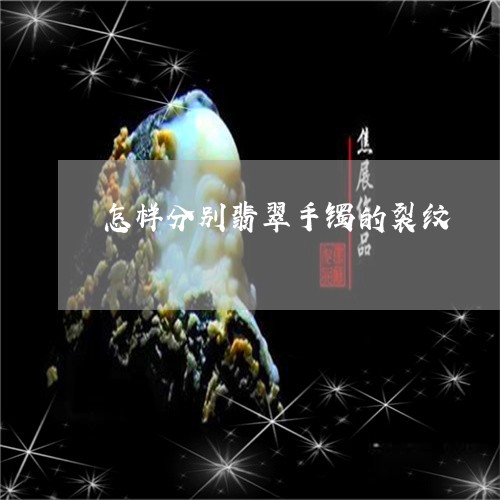 怎样分别翡翠手镯的裂纹/2023092888505