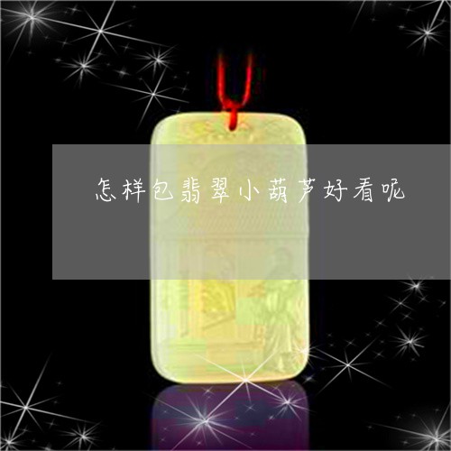 怎样包翡翠小葫芦好看呢/2023082519649