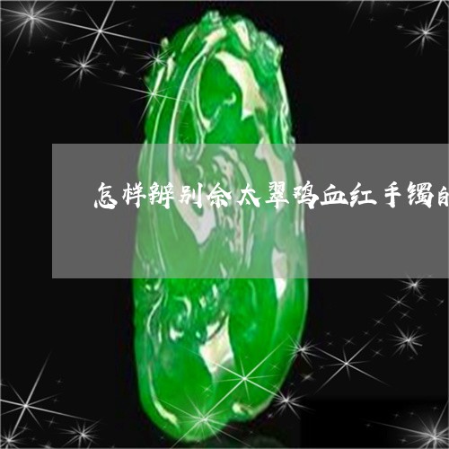 怎样辨别佘太翠鸡血红手镯的颜色和价格/2023080367649