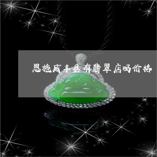 恩施咸丰县有翡翠店吗价格/2023092888820