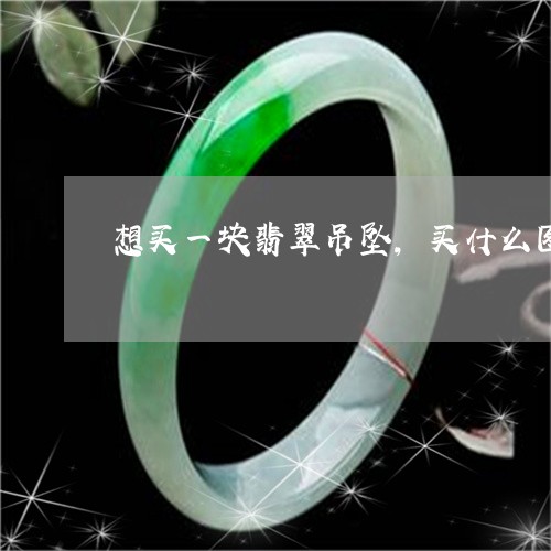 想买一块翡翠吊坠,买什么图样的好呢/2023080304438