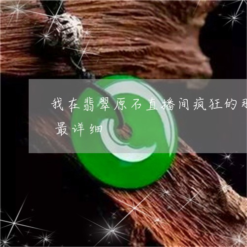 我在翡翠原石直播间疯狂的那些日子(全网最详细/2023080403842