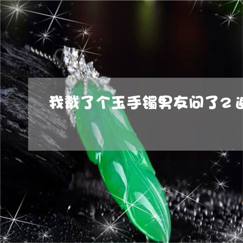 我戴了个玉手镯男友问了2遍这个手镯/2023080347890