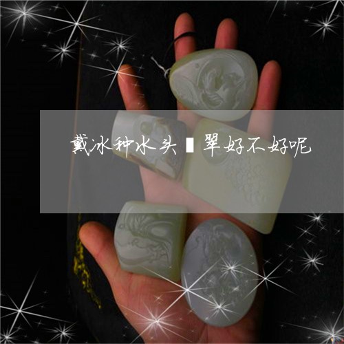 戴冰种水头翡翠好不好呢/2023092831516