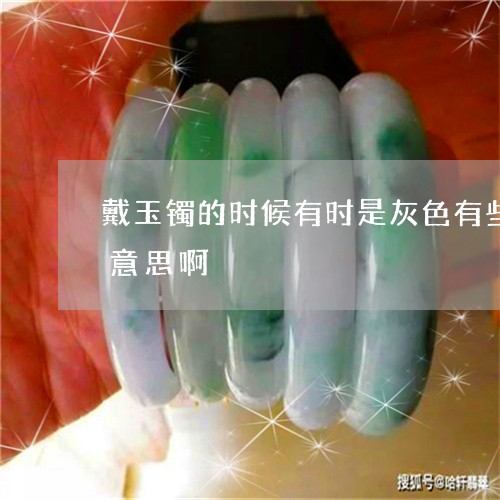 戴玉镯的时候有时是灰色有些是白色是什么意思啊/2023080481512