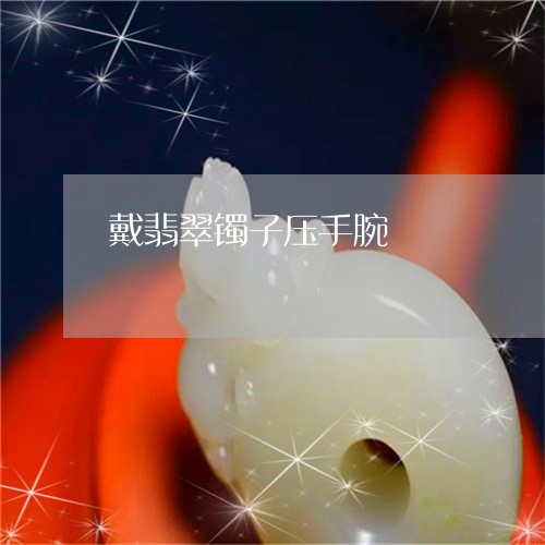 戴翡翠镯子压手腕/2023101824199