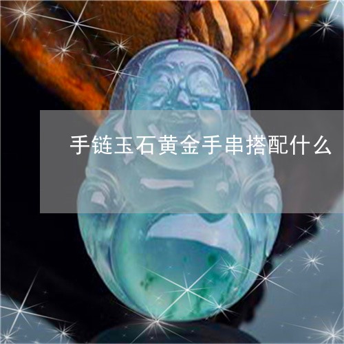 手链玉石黄金手串搭配什么/2023092976908