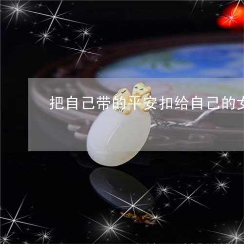 把自己带的平安扣给自己的女朋友好不好/2023080326107