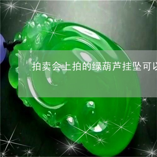 拍卖会上拍的绿葫芦挂坠可以戴吗有讲究吗/2023080381918