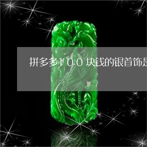 拼多多100块钱的银首饰是真的吗/2023080257734