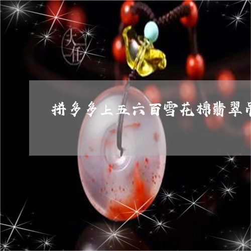 拼多多上五六百雪花棉翡翠吊坠真的吗/2023080360818