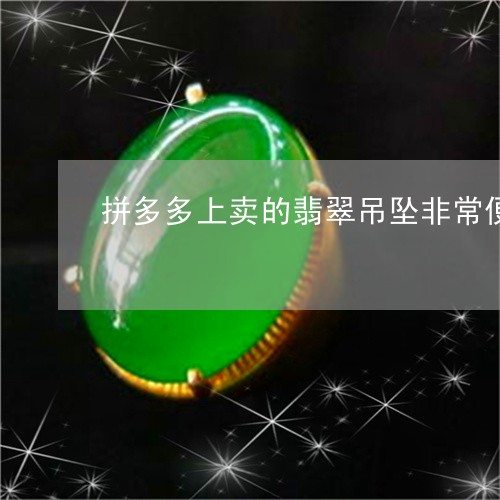 拼多多上卖的翡翠吊坠非常便宜,是A货吗/2023080371733