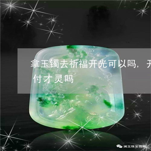 拿玉镯去祈福开光可以吗,开光费需要自己付才灵吗/2023080485979