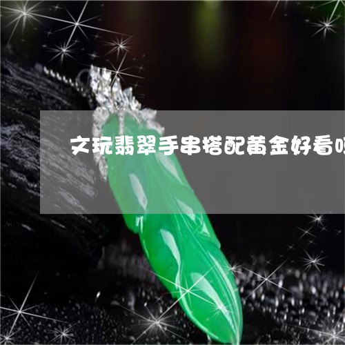 文玩翡翠手串搭配黄金好看吗/2023092909551