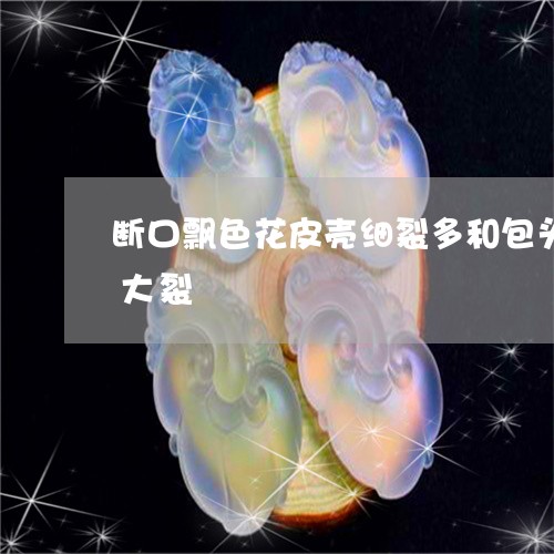 断口飘色花皮壳细裂多和包头有廯中间一条大裂/2023080480317