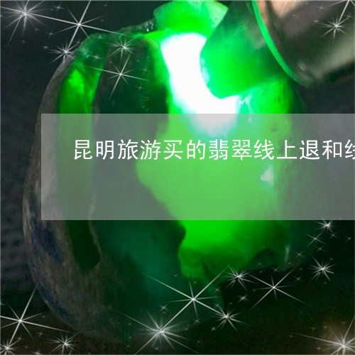 昆明旅游买的翡翠线上退和线下退哪个好/2023080337636