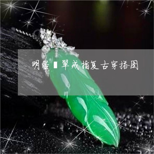 明星翡翠戒指复古穿搭图/2023092879019