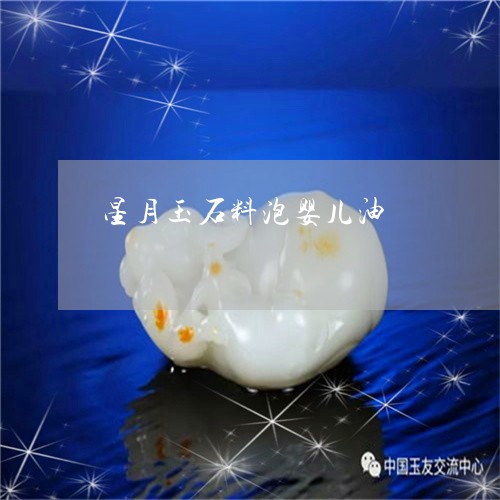 星月玉石料泡婴儿油/2023110792615